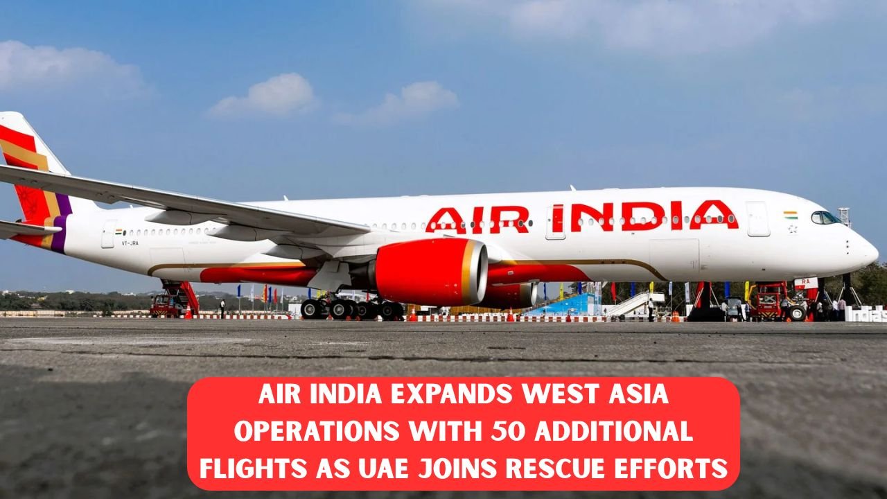 Air India Expands West Asia Operations with 50 Additional Flights as UAE Joins Rescue Efforts